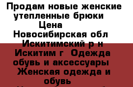 Продам новые женские утепленные брюки. › Цена ­ 700 - Новосибирская обл., Искитимский р-н, Искитим г. Одежда, обувь и аксессуары » Женская одежда и обувь   . Новосибирская обл.